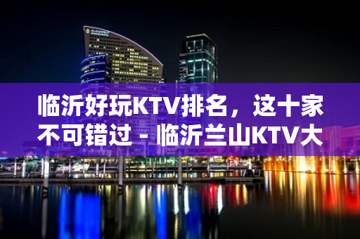 临沂好玩KTV排名，这十家不可错过 - 临沂兰山KTV大全 