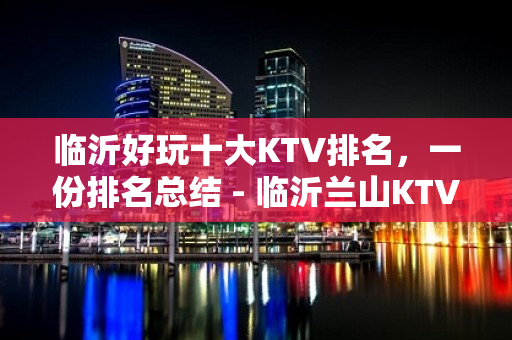 临沂好玩十大KTV排名，一份排名总结 - 临沂兰山KTV大全 