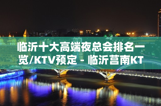 临沂十大高端夜总会排名一览/KTV预定 - 临沂莒南KTV大全 