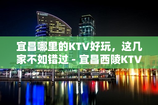 宜昌哪里的KTV好玩，这几家不如错过 - 宜昌西陵KTV大全 