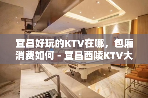 宜昌好玩的KTV在哪，包厢消费如何 - 宜昌西陵KTV大全 