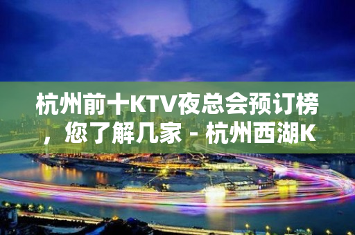 杭州前十KTV夜总会预订榜，您了解几家 - 杭州西湖KTV大全 