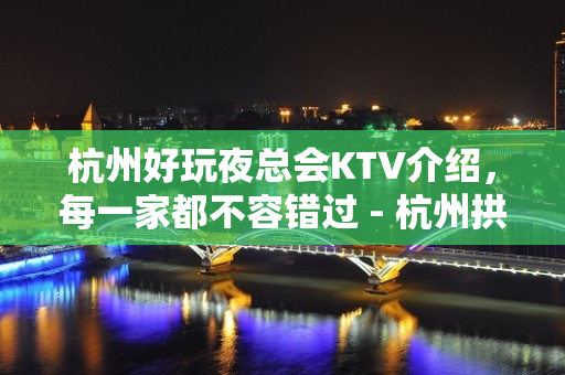 杭州好玩夜总会KTV介绍，每一家都不容错过 - 杭州拱墅KTV大全 