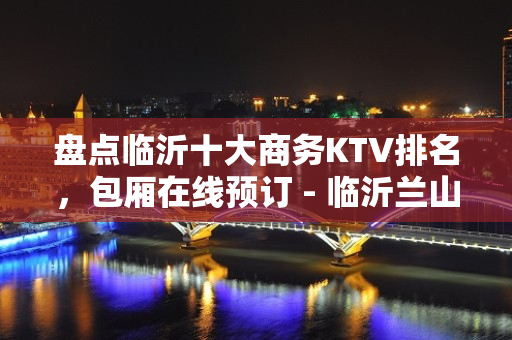 盘点临沂十大商务KTV排名，包厢在线预订 - 临沂兰山KTV大全 