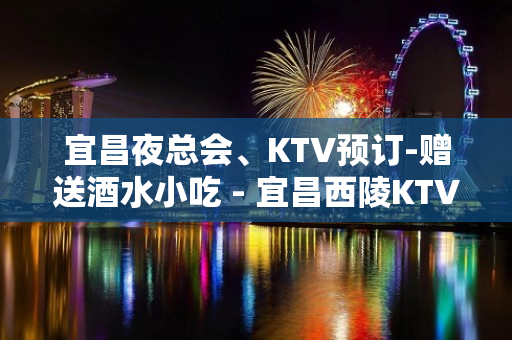 宜昌夜总会、KTV预订-赠送酒水小吃 - 宜昌西陵KTV大全 