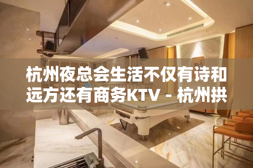 杭州夜总会生活不仅有诗和远方还有商务KTV - 杭州拱墅KTV大全 