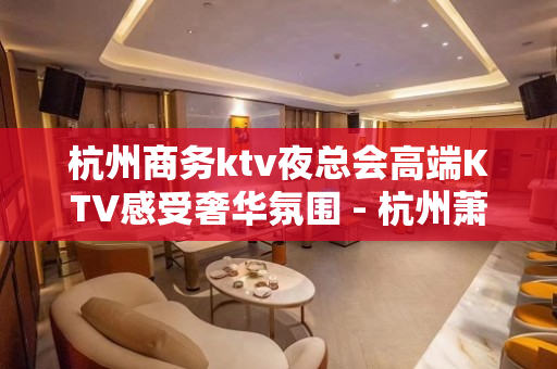 杭州商务ktv夜总会高端KTV感受奢华氛围 - 杭州萧山KTV大全 