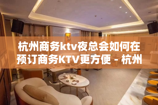 杭州商务ktv夜总会如何在预订商务KTV更方便 - 杭州拱墅KTV大全 