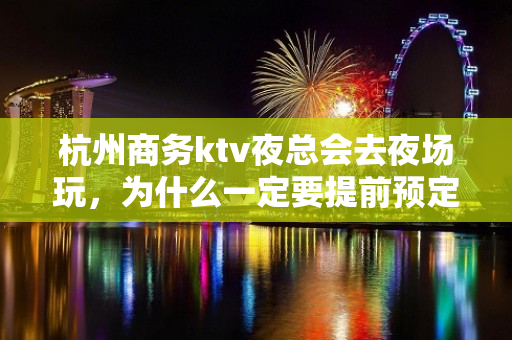 杭州商务ktv夜总会去夜场玩，为什么一定要提前预定 - 杭州拱墅KTV大全 