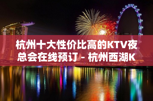 杭州十大性价比高的KTV夜总会在线预订 - 杭州西湖KTV大全 