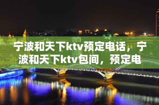 宁波和天下ktv预定电话，宁波和天下ktv包间，预定电话多少 - 宁波余姚KTV大全 