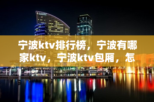 宁波ktv排行榜，宁波有哪家ktv，宁波ktv包厢，怎么预定 - 宁波象山KTV大全 