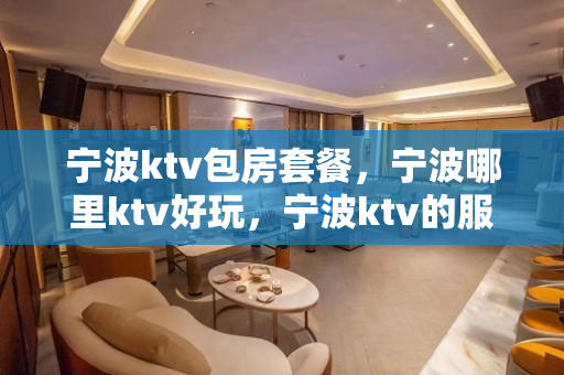 宁波ktv包房套餐，宁波哪里ktv好玩，宁波ktv的服务，如 - 宁波北仑KTV大全 