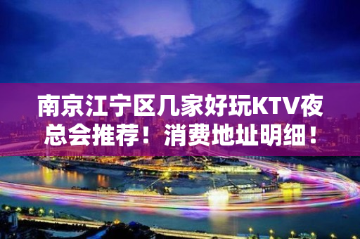 南京江宁区几家好玩KTV夜总会推荐！消费地址明细！ - 南京江宁KTV大全 