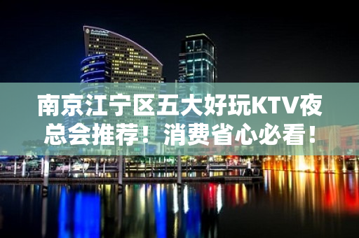 南京江宁区五大好玩KTV夜总会推荐！消费省心必看！ - 南京江宁KTV大全 