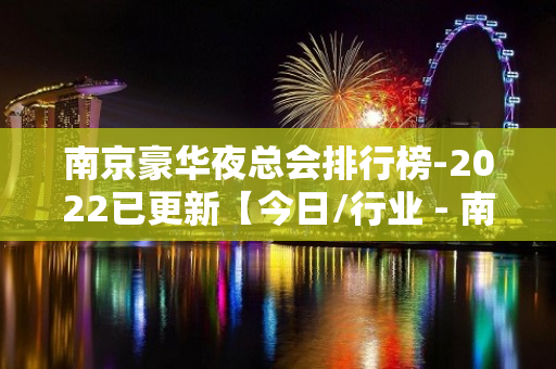 南京豪华夜总会排行榜-2022已更新【今日/行业 - 南京浦口KTV大全 