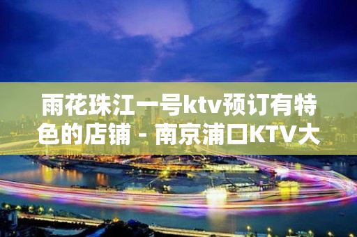 雨花珠江一号ktv预订有特色的店铺 - 南京浦口KTV大全 