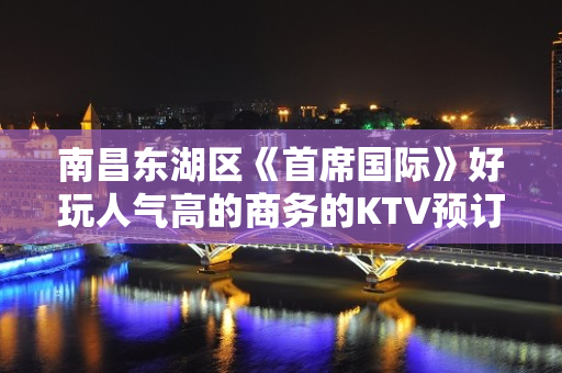 南昌东湖区《首席国际》好玩人气高的商务的KTV预订 – 南昌东湖KTV排名大全