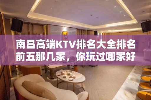 南昌高端KTV排名大全排名前五那几家，你玩过哪家好玩的 – 南昌西湖KTV排名大全