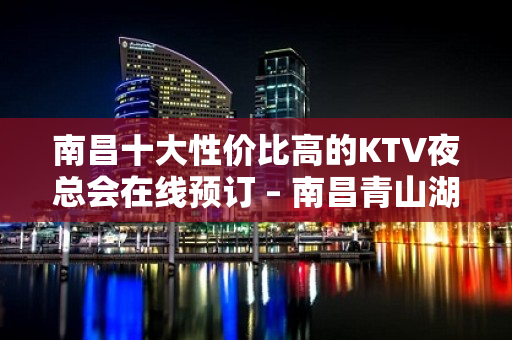 南昌十大性价比高的KTV夜总会在线预订 – 南昌青山湖KTV排名大全