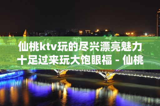 仙桃ktv玩的尽兴漂亮魅力十足过来玩大饱眼福 - 仙桃高新产业园KTV大全 