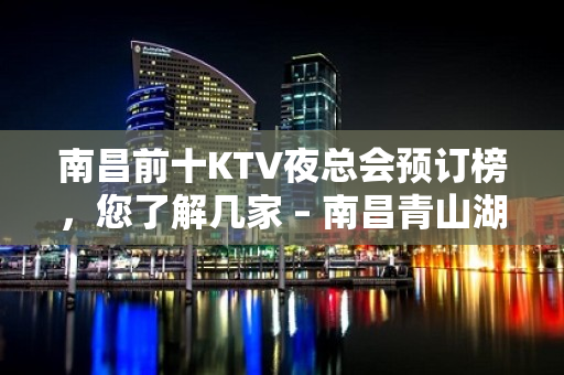 南昌前十KTV夜总会预订榜，您了解几家 – 南昌青山湖KTV排名大全