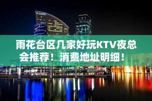 雨花台区几家好玩KTV夜总会推荐！消费地址明细！ - 南京雨花台KTV大全 