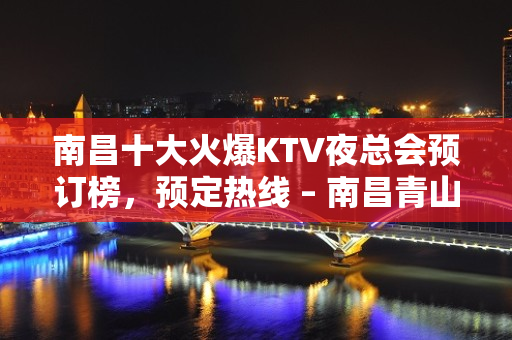 南昌十大火爆KTV夜总会预订榜，预定热线 – 南昌青山湖KTV排名大全