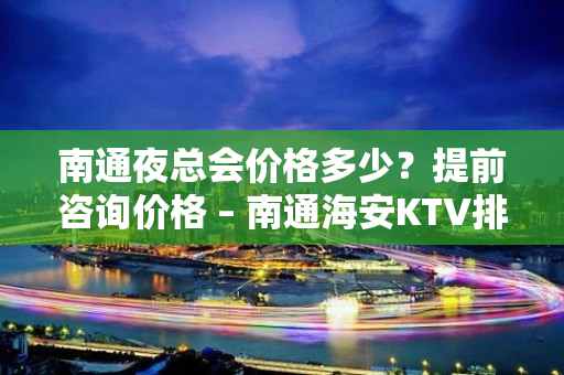 南通夜总会价格多少？提前咨询价格 – 南通海安KTV排名大全