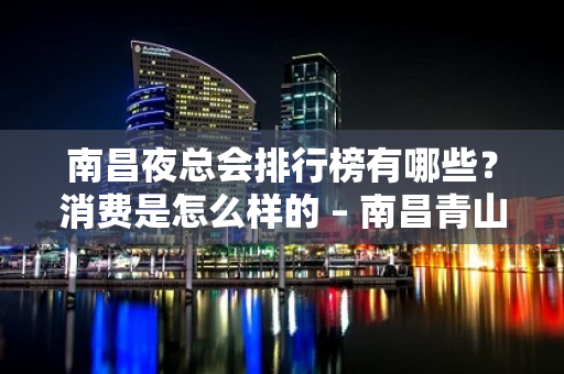 南昌夜总会排行榜有哪些？消费是怎么样的 – 南昌青山湖KTV排名大全