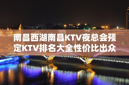 南昌西湖南昌KTV夜总会预定KTV排名大全性价比出众 – 南昌西湖KTV排名大全