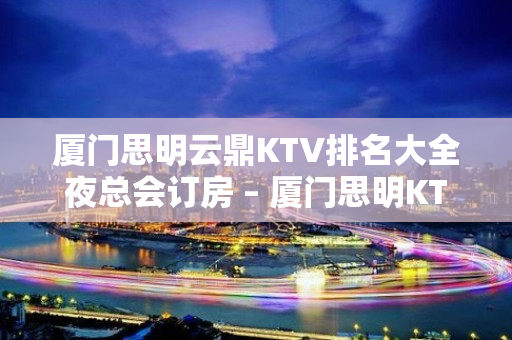 厦门思明云鼎KTV排名大全夜总会订房 – 厦门思明KTV排名大全