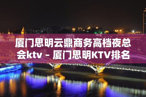 厦门思明云鼎商务高档夜总会ktv – 厦门思明KTV排名大全