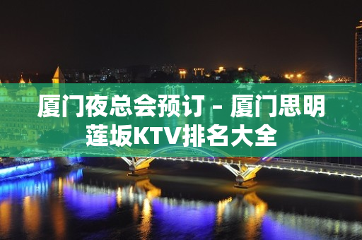 厦门夜总会预订 – 厦门思明莲坂KTV排名大全