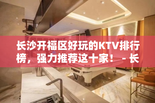 长沙开福区好玩的KTV排行榜，强力推荐这十家！ - 长沙开福KTV大全 