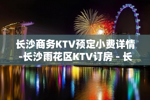 长沙商务KTV预定小费详情-长沙雨花区KTV订房 - 长沙长沙KTV大全 