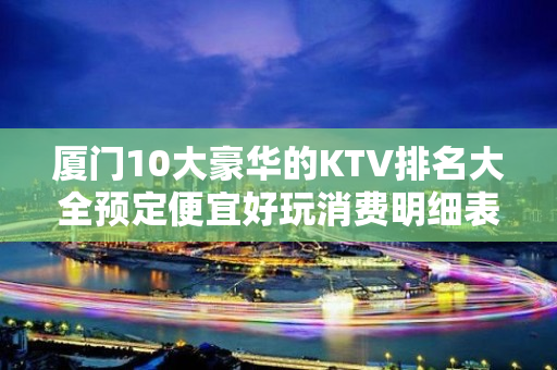 厦门10大豪华的KTV排名大全预定便宜好玩消费明细表 – 厦门湖里KTV排名大全