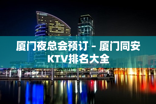 厦门夜总会预订 – 厦门同安KTV排名大全