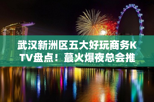 武汉新洲区五大好玩商务KTV盘点！蕞火爆夜总会推荐 - 武汉新洲KTV大全 