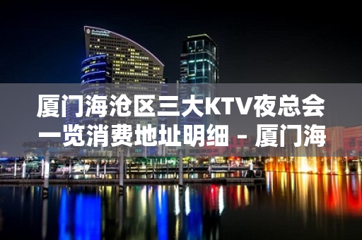 厦门海沧区三大KTV夜总会一览消费地址明细 – 厦门海沧KTV排名大全