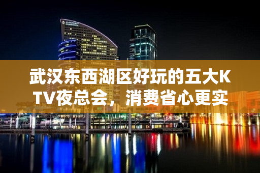 武汉东西湖区好玩的五大KTV夜总会，消费省心更实惠 - 武汉东西湖KTV大全 