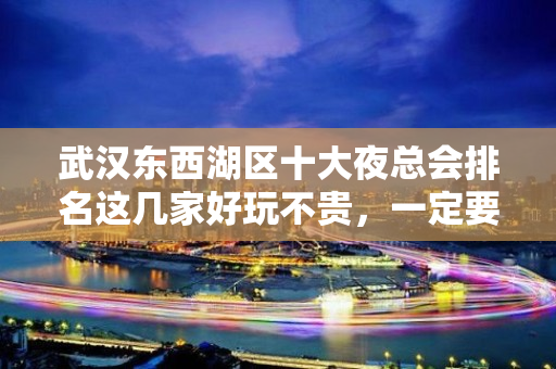 武汉东西湖区十大夜总会排名这几家好玩不贵，一定要玩 - 武汉东西湖KTV大全 