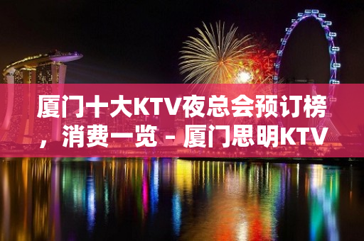 厦门十大KTV夜总会预订榜，消费一览 – 厦门思明KTV排名大全