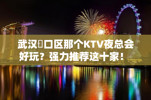 武汉硚口区那个KTV夜总会好玩？强力推荐这十家！ - 武汉硚口KTV大全 