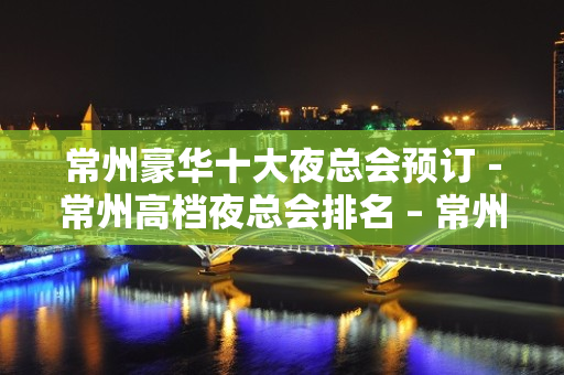 常州豪华十大夜总会预订－常州高档夜总会排名 – 常州新北KTV排名大全