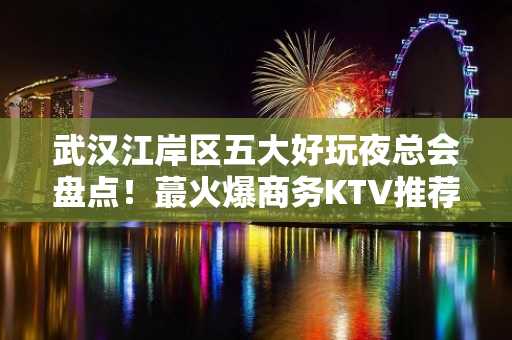 武汉江岸区五大好玩夜总会盘点！蕞火爆商务KTV推荐 - 武汉江岸KTV大全 