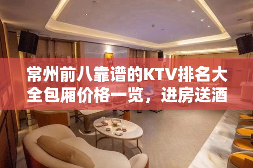 常州前八靠谱的KTV排名大全包厢价格一览，进房送酒 – 常州天宁KTV排名大全