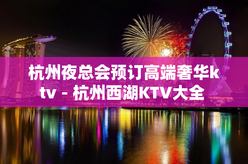 杭州夜总会预订高端奢华ktv - 杭州西湖KTV大全 