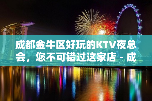 成都金牛区好玩的KTV夜总会，您不可错过这家店 - 成都金牛KTV大全 