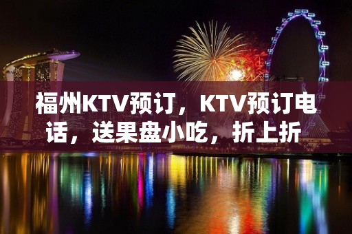 福州KTV预订，KTV预订电话，送果盘小吃，折上折 – 福州福清KTV排名大全